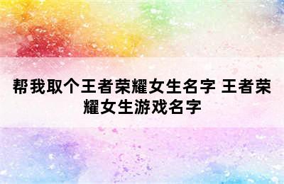 帮我取个王者荣耀女生名字 王者荣耀女生游戏名字